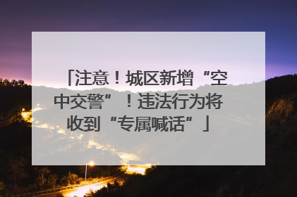 注意！城区新增“空中交警”！违法行为将收到“专属喊话”