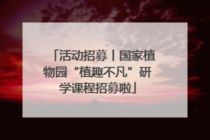 活动招募丨国家植物园“植趣不凡”研学课程招募啦