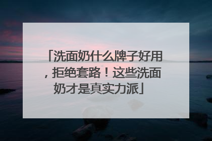 洗面奶什么牌子好用，拒绝套路！这些洗面奶才是真实力派