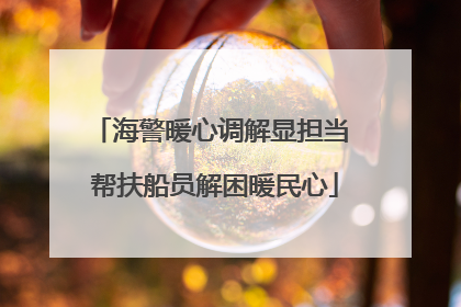 海警暖心调解显担当 帮扶船员解困暖民心