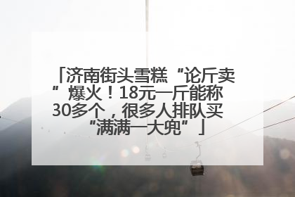 济南街头雪糕“论斤卖”爆火！18元一斤能称30多个，很多人排队买“满满一大兜”