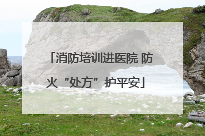 消防培训进医院 防火“处方”护平安