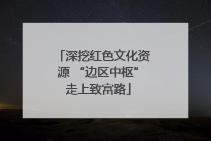 深挖红色文化资源 “边区中枢”走上致富路