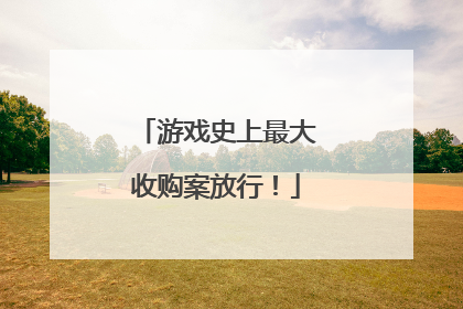 游戏史上最大收购案放行！