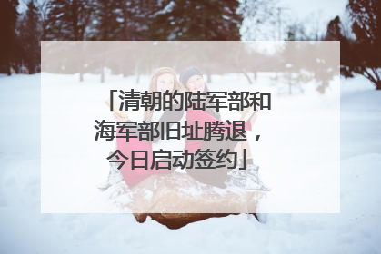 清朝的陆军部和海军部旧址腾退，今日启动签约