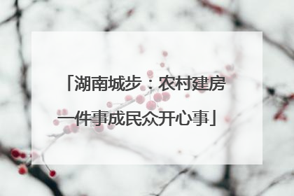 湖南城步：农村建房一件事成民众开心事