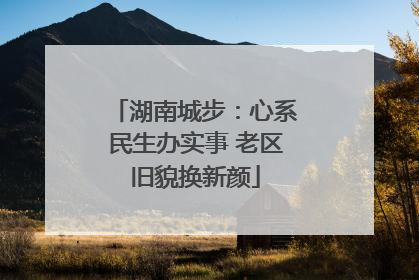 湖南城步：心系民生办实事 老区旧貌换新颜