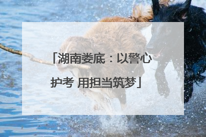 湖南娄底：以警心护考 用担当筑梦