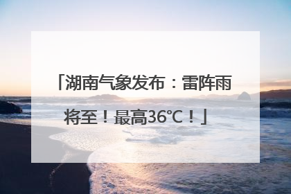 湖南气象发布：雷阵雨将至！最高36℃！