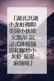 湖北洪湖小龙虾圈粉美国小伙埃文凯尔 沉浸式体验捕捞和爆炒小龙虾 最爱麻辣味