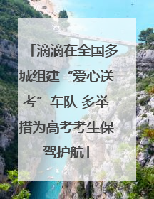 滴滴在全国多城组建“爱心送考”车队 多举措为高考考生保驾护航