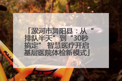 漯河市舞阳县：从“排队半天”到“30秒搞定” 智慧医疗开启基层医院体检新模式