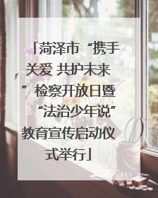 菏泽市“携手关爱 共护未来”检察开放日暨“法治少年说”教育宣传启动仪式举行