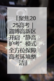 聚焦2025高考｜淄博高新区开启“静音护考”模式全方位保障高考环境整洁