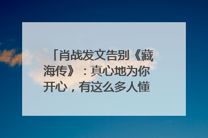 肖战发文告别《藏海传》：真心地为你开心，有这么多人懂你，导演回应“是否有第二季”