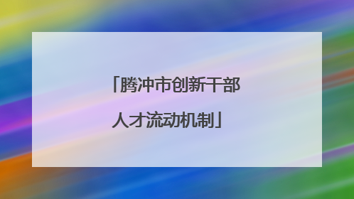 腾冲市创新干部人才流动机制