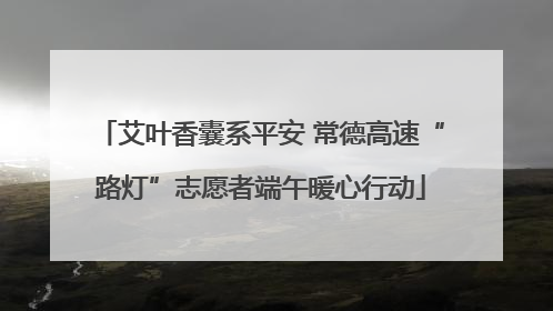 艾叶香囊系平安 常德高速“路灯”志愿者端午暖心行动