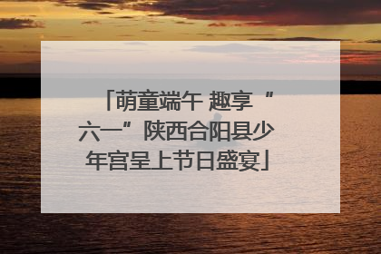 萌童端午 趣享“六一”陕西合阳县少年宫呈上节日盛宴