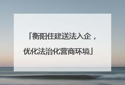 衡阳住建送法入企,优化法治化营商环境