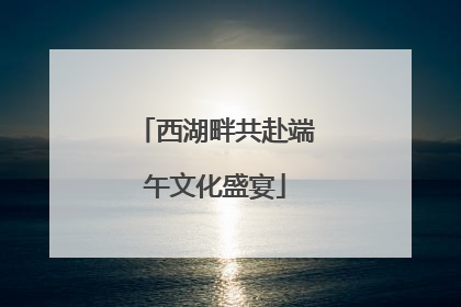 西湖畔共赴端午文化盛宴