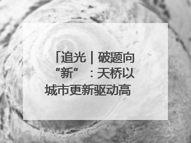 追光｜破题向“新”：天桥以城市更新驱动高质量发展