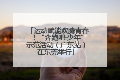 运动赋能欢腾青春！“奔跑吧·少年”示范活动（广东站）在东莞举行