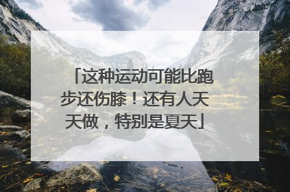 这种运动可能比跑步还伤膝！还有人天天做，特别是夏天