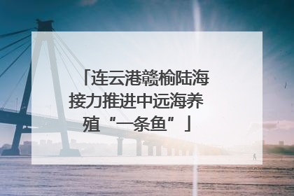 连云港赣榆陆海接力推进中远海养殖“一条鱼”