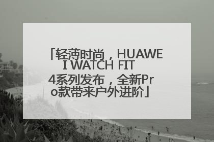 轻薄时尚，HUAWEI WATCH FIT 4系列发布，全新Pro款带来户外进阶