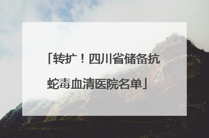 转扩！四川省储备抗蛇毒血清医院名单