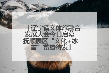辽宁省文体旅融合发展大会今日启幕 抚顺展区“文化+冰雪”蓄势待发