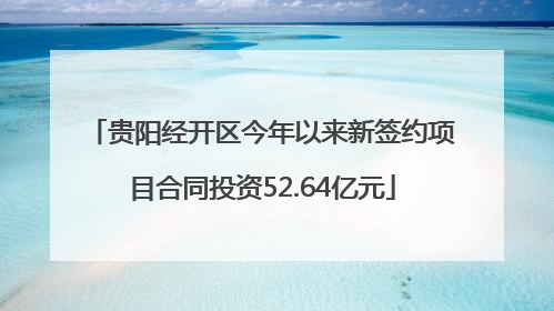 贵阳经开区今年以来新签约项目合同投资52.64亿元