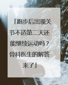 跑步后出现关节不适第二天还能继续运动吗?骨科医生的解答来了