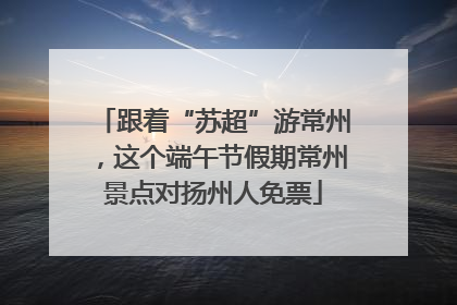 跟着“苏超”游常州，这个端午节假期常州景点对扬州人免票