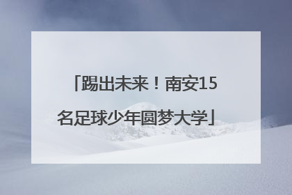 踢出未来！南安15名足球少年圆梦大学