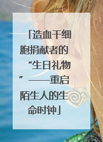 造血干细胞捐献者的“生日礼物”——重启陌生人的生命时钟
