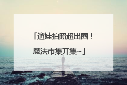 遛娃拍照超出圈！魔法市集开集~