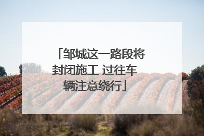 邹城这一路段将封闭施工 过往车辆注意绕行