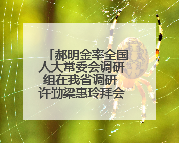 郝明金率全国人大常委会调研组在我省调研 许勤梁惠玲拜会郝明金一行