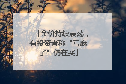 金价持续震荡，有投资者称“亏麻了”仍在买
