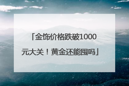 金饰价格跌破1000元大关！黄金还能囤吗