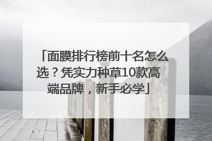 面膜排行榜前十名怎么选？凭实力种草10款高端品牌，新手必学