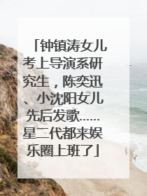 钟镇涛女儿考上导演系研究生，陈奕迅、小沈阳女儿先后发歌……星二代都来娱乐圈上班了