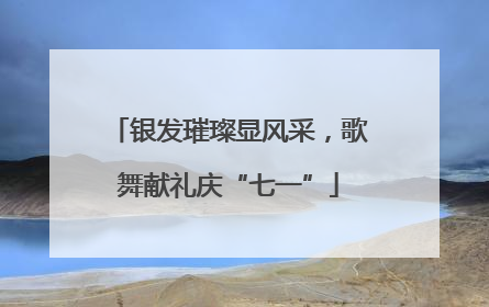 银发璀璨显风采，歌舞献礼庆“七一”