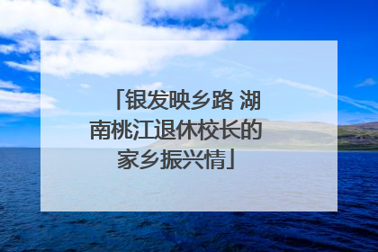 银发映乡路 湖南桃江退休校长的家乡振兴情