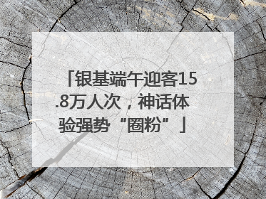 银基端午迎客15.8万人次，神话体验强势“圈粉”