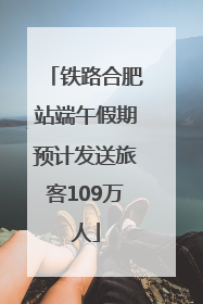铁路合肥站端午假期预计发送旅客109万人