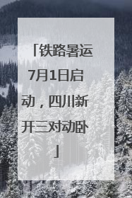 铁路暑运7月1日启动，四川新开三对动卧