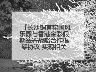 长沙铜官窑国风乐园与香港金彩假期签署战略合作框架协议 实现相关入境游业务增收超亿元