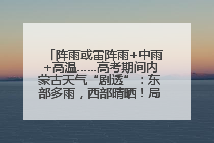 阵雨或雷阵雨+中雨+高温……高考期间内蒙古天气“剧透”：东部多雨，西部晴晒！局地有短时强降水